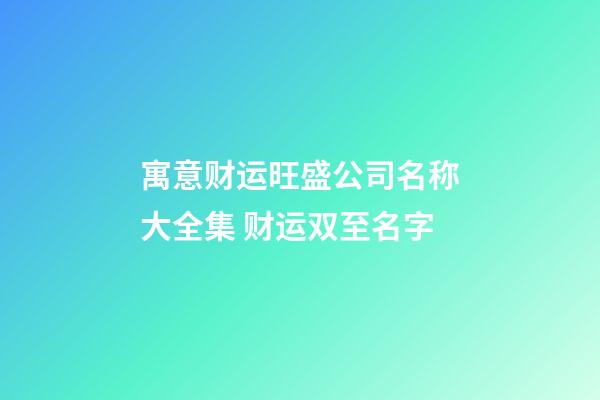 寓意财运旺盛公司名称大全集 财运双至名字-第1张-公司起名-玄机派